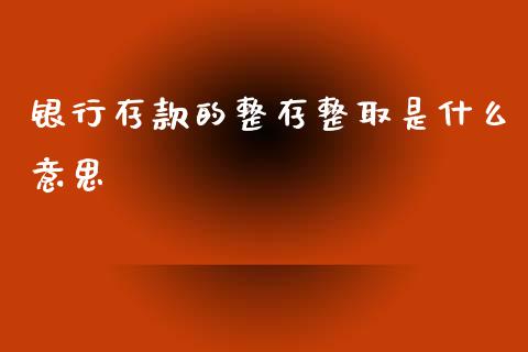 银行存款的整存整取是什么意思_https://m.qmgjg.com_资金管理_第1张