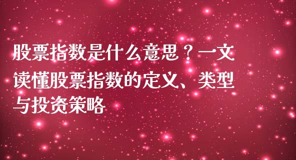 股票指数是什么意思？一文读懂股票指数的定义、类型与投资策略_https://m.qmgjg.com_投资银行_第1张