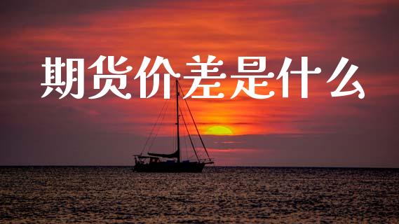 期货价差是什么_https://m.qmgjg.com_资金管理_第1张