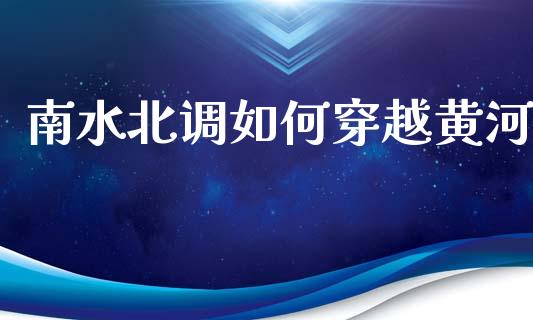南水北调如何穿越黄河_https://m.qmgjg.com_货币基金_第1张