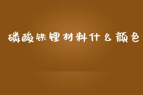 磷酸铁锂材料什么颜色_https://m.qmgjg.com_货币基金_第1张
