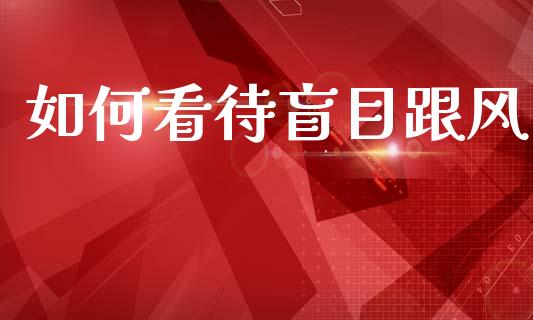如何看待盲目跟风_https://m.qmgjg.com_货币基金_第1张