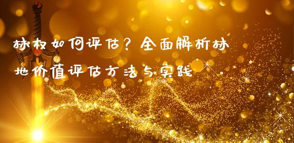林权如何评估？全面解析林地价值评估方法与实践_https://m.qmgjg.com_投资银行_第1张