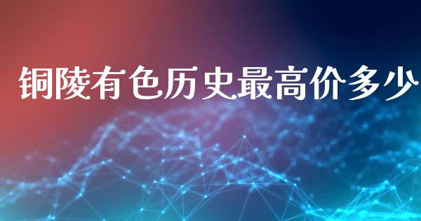 铜陵有色历史最高价多少_https://m.qmgjg.com_资金管理_第1张