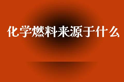 化学燃料来源于什么_https://m.qmgjg.com_投资银行_第1张