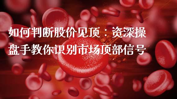 如何判断股价见顶：资深操盘手教你识别市场顶部信号_https://m.qmgjg.com_货币基金_第1张
