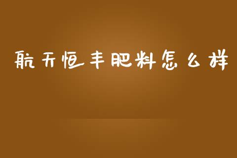航天恒丰肥料怎么样_https://m.qmgjg.com_金融市场_第1张