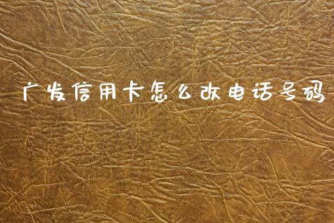 广发信用卡怎么改电话号码_https://m.qmgjg.com_货币基金_第1张