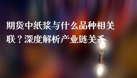 期货中纸浆与什么品种相关联？深度解析产业链关系_https://m.qmgjg.com_货币基金_第1张
