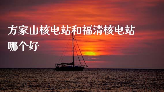 方家山核电站和福清核电站哪个好_https://m.qmgjg.com_投资银行_第1张