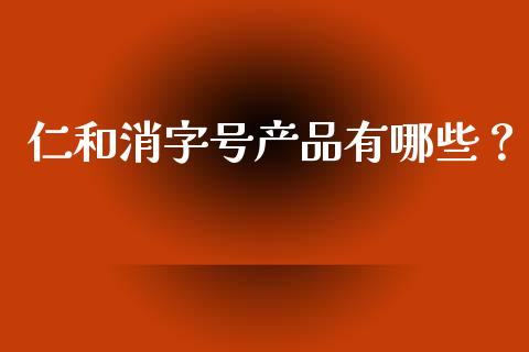 仁和消字号产品有哪些？_https://m.qmgjg.com_金融市场_第1张