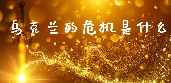 乌克兰的危机是什么_https://m.qmgjg.com_投资银行_第1张