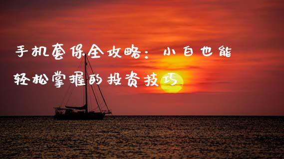 手机套保全攻略：小白也能轻松掌握的投资技巧_https://m.qmgjg.com_金融市场_第1张