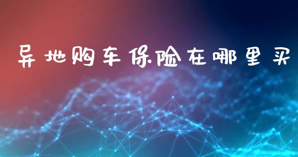 异地购车保险在哪里买_https://m.qmgjg.com_金融市场_第1张