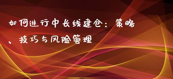 如何进行中长线建仓：策略、技巧与风险管理_https://m.qmgjg.com_投资银行_第1张