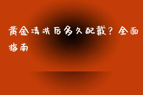 黄金清洗后多久配戴？全面指南_https://m.qmgjg.com_投资银行_第1张