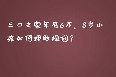 三口之家年存6万，8岁小孩如何理财规划？_https://m.qmgjg.com_金融市场_第1张