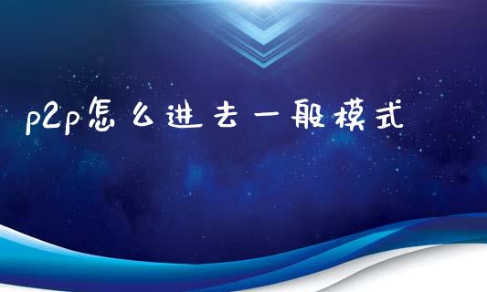 p2p怎么进去一般模式_https://m.qmgjg.com_资金管理_第1张