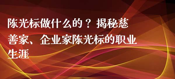 陈光标做什么的？ 揭秘慈善家、企业家陈光标的职业生涯_https://m.qmgjg.com_金融市场_第1张