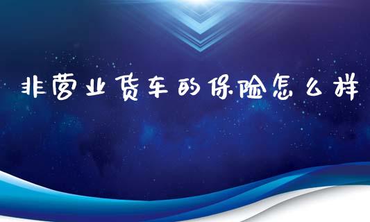 非营业货车的保险怎么样_https://m.qmgjg.com_货币基金_第1张