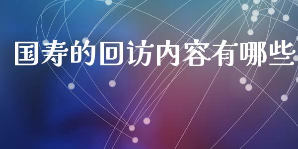 国寿的回访内容有哪些_https://m.qmgjg.com_货币基金_第1张