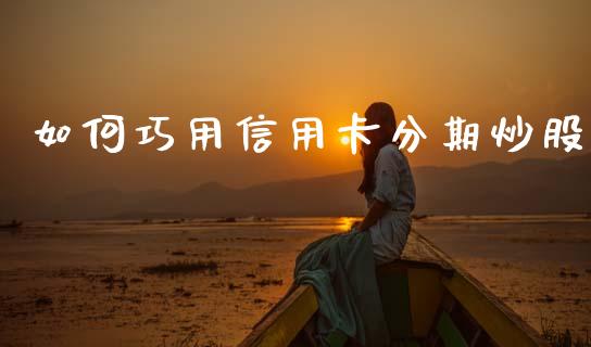 如何巧用信用卡分期炒股_https://m.qmgjg.com_金融市场_第1张