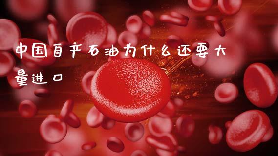中国自产石油为什么还要大量进口_https://m.qmgjg.com_资金管理_第1张