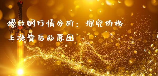 螺纹钢行情分析：探究价格上涨背后的原因_https://m.qmgjg.com_投资银行_第1张