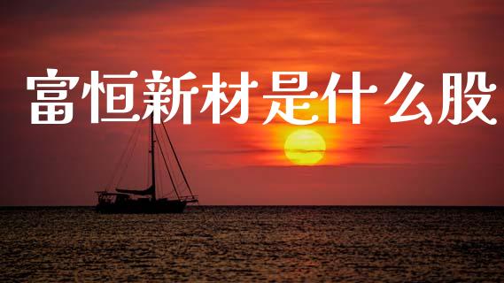 富恒新材是什么股_https://m.qmgjg.com_投资银行_第1张