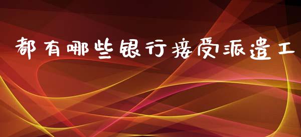 都有哪些银行接受派遣工_https://m.qmgjg.com_投资银行_第1张