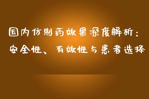 国内仿制药效果深度解析：安全性、有效性与患者选择_https://m.qmgjg.com_金融市场_第1张