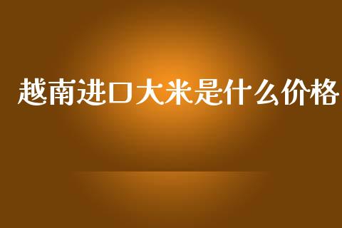 越南进口大米是什么价格_https://m.qmgjg.com_资金管理_第1张