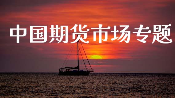 中国期货市场专题_https://m.qmgjg.com_金融市场_第1张