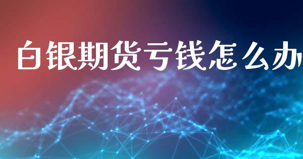 白银期货亏钱怎么办_https://m.qmgjg.com_金融市场_第1张