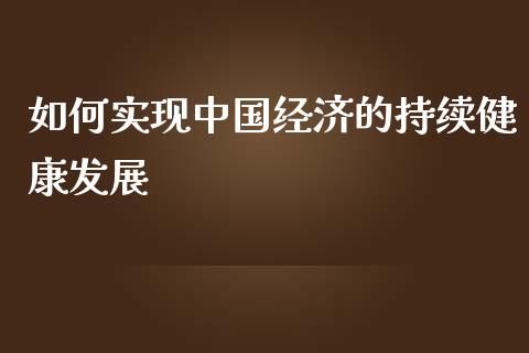 如何实现中国经济的持续健康发展_https://m.qmgjg.com_货币基金_第1张