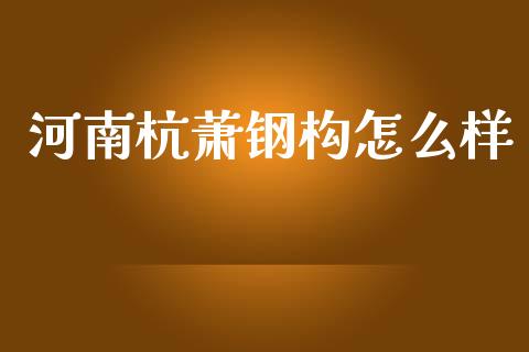 河南杭萧钢构怎么样_https://m.qmgjg.com_货币基金_第1张