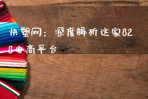 快塑网：深度解析这家B2B电商平台_https://m.qmgjg.com_金融市场_第1张