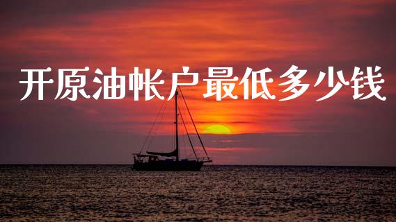 开原油帐户最低多少钱_https://m.qmgjg.com_金融市场_第1张