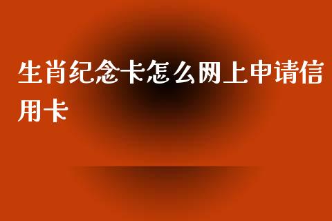 生肖纪念卡怎么网上申请信用卡_https://m.qmgjg.com_资金管理_第1张