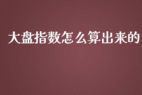 大盘指数怎么算出来的_https://m.qmgjg.com_货币基金_第1张