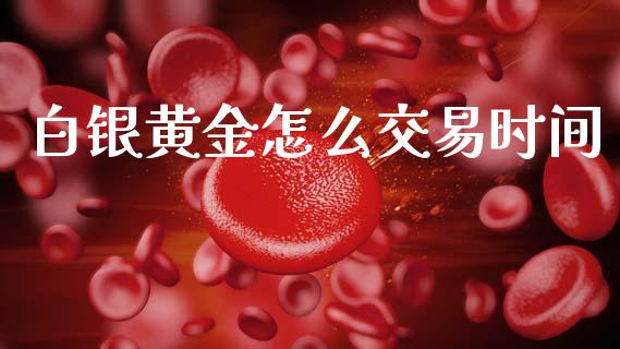 白银黄金怎么交易时间_https://m.qmgjg.com_投资银行_第1张