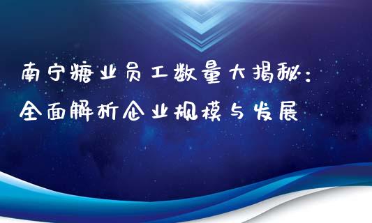 南宁糖业员工数量大揭秘:全面解析企业规模与发展_货币基金_第1张_资金管理_投资银行_金融市场_货币基金 南宁糖业员工数量大揭秘:全面解析企业规模与发展_https://m.qmgjg.com_货币基金_第1张