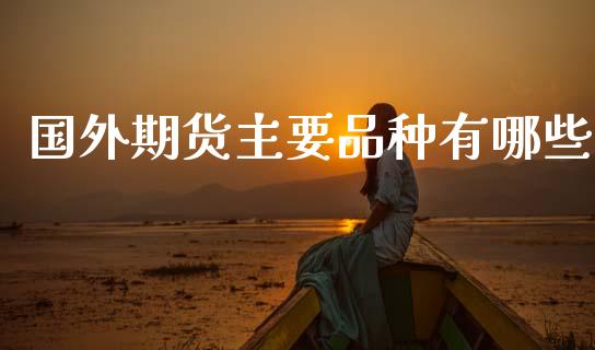 国外期货主要品种有哪些_https://m.qmgjg.com_资金管理_第1张