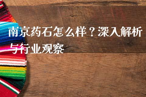 南京药石怎么样？深入解析与行业观察_https://m.qmgjg.com_资金管理_第1张