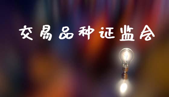 交易品种证监会_https://m.qmgjg.com_金融市场_第1张