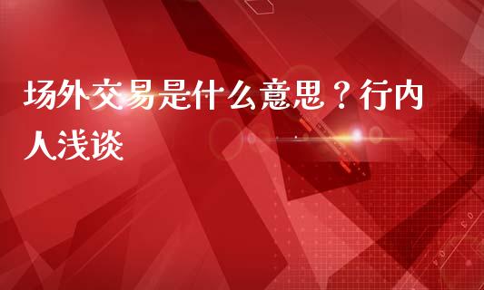 场外交易是什么意思？行内人浅谈_https://m.qmgjg.com_资金管理_第1张