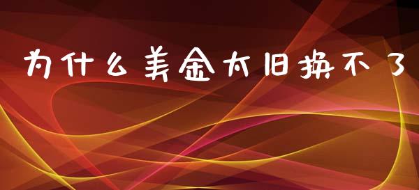 为什么美金太旧换不了_https://m.qmgjg.com_投资银行_第1张