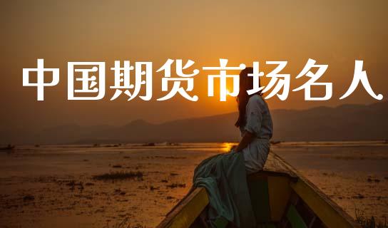 中国期货市场名人_https://m.qmgjg.com_投资银行_第1张