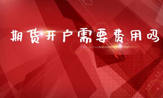期货开户需要费用吗_https://m.qmgjg.com_金融市场_第1张