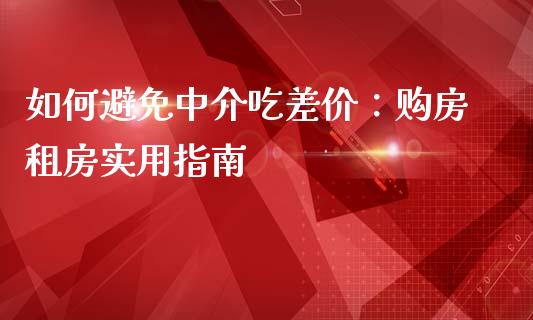 如何避免中介吃差价：购房租房实用指南_https://m.qmgjg.com_资金管理_第1张
